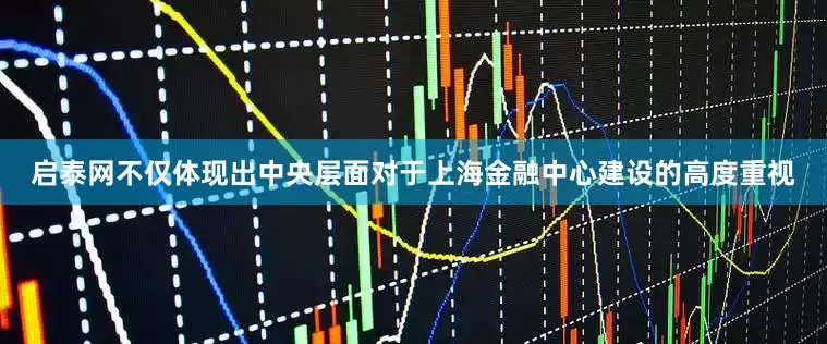 启泰网不仅体现出中央层面对于上海金融中心建设的高度重视