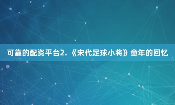 可靠的配资平台2. 《宋代足球小将》童年的回忆