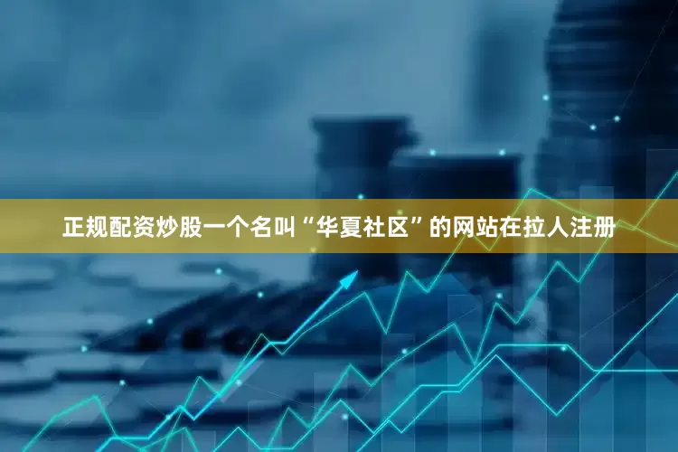 正规配资炒股一个名叫“华夏社区”的网站在拉人注册