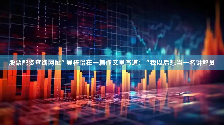 股票配资查询网址”吴梓怡在一篇作文里写道：“我以后想当一名讲解员