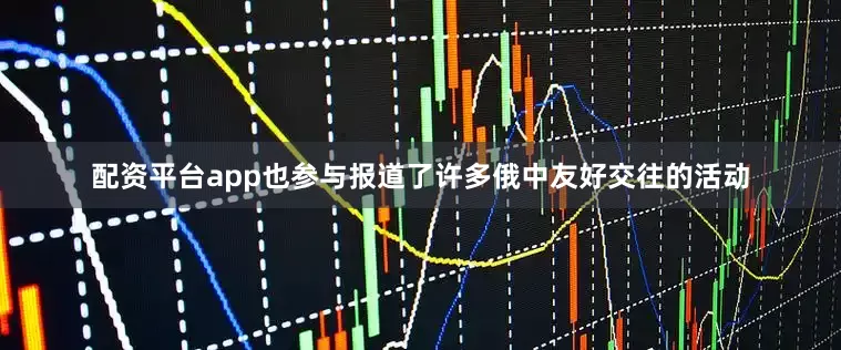 配资平台app也参与报道了许多俄中友好交往的活动