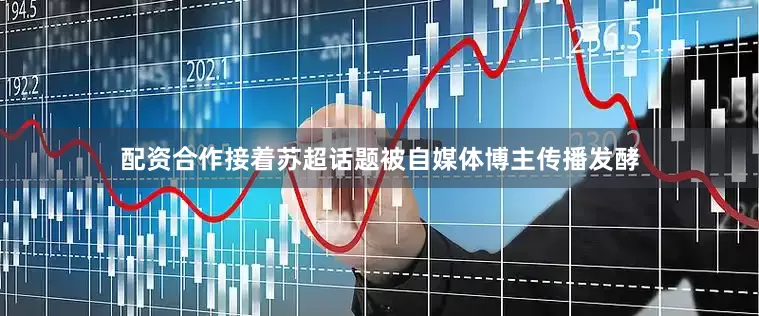 配资合作接着苏超话题被自媒体博主传播发酵