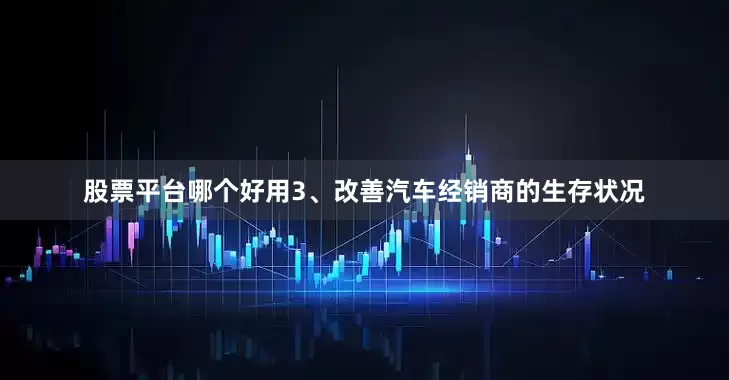 股票平台哪个好用　　3、改善汽车经销商的生存状况