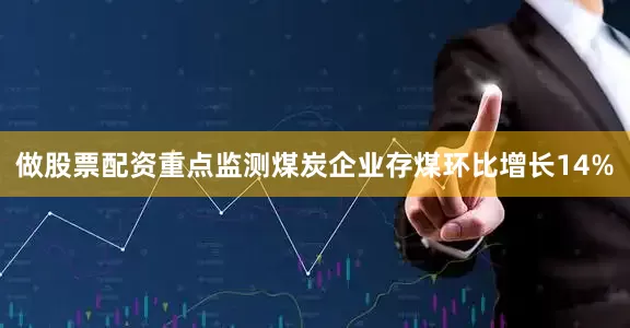 做股票配资重点监测煤炭企业存煤环比增长14%