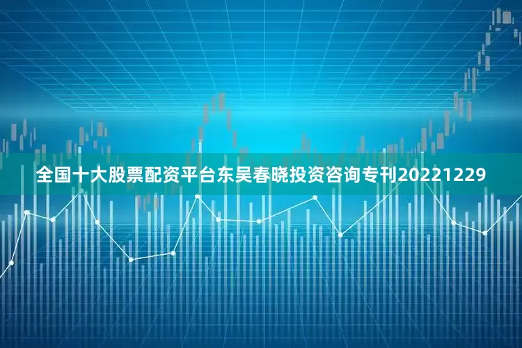 全国十大股票配资平台东吴春晓投资咨询专刊20221229