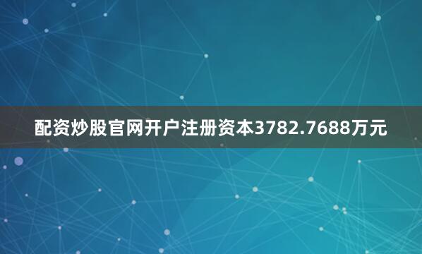 配资炒股官网开户注册资本3782.7688万元