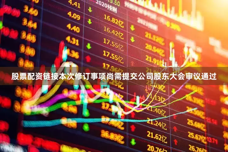 股票配资链接本次修订事项尚需提交公司股东大会审议通过