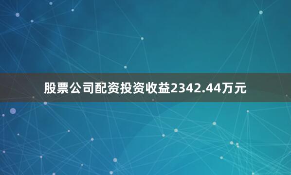 股票公司配资投资收益2342.44万元