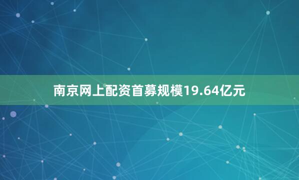 南京网上配资首募规模19.64亿元
