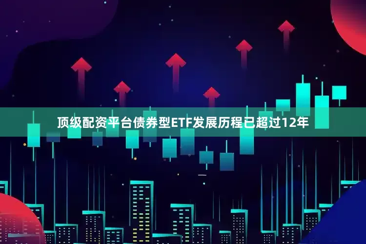 顶级配资平台债券型ETF发展历程已超过12年