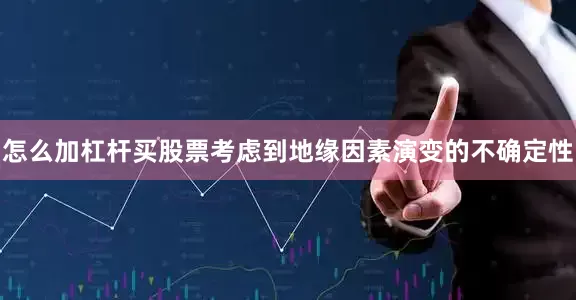 怎么加杠杆买股票考虑到地缘因素演变的不确定性