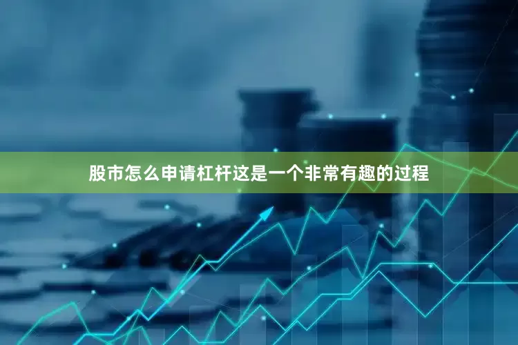 股市怎么申请杠杆这是一个非常有趣的过程