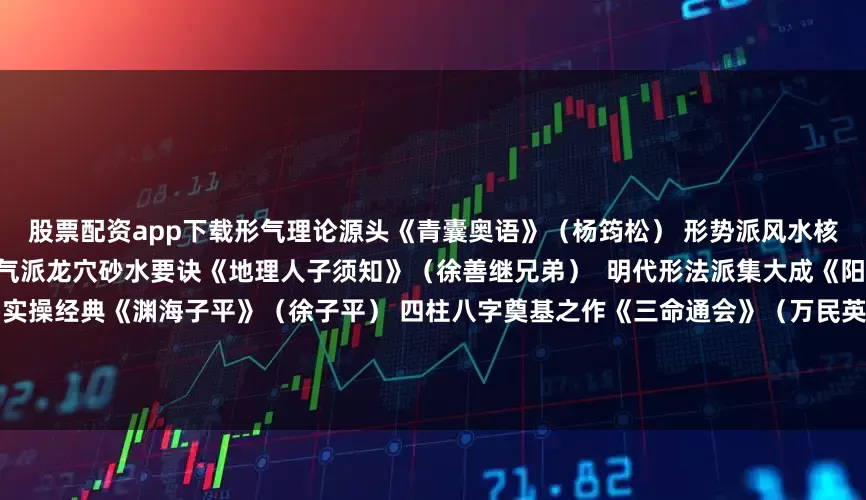 股票配资app下载形气理论源头《青囊奥语》（杨筠松） 形势派风水核心口诀《催官篇》（赖文俊） 理气派龙穴砂水要诀《地理人子须知》（徐善继兄弟）  明代形法派集大成《阳宅三要》（赵九峰）  八宅派阳宅实操经典《渊海子平》（徐子平） 四柱八字奠基之作《三命通会》（万民英） 明代命理百科全书《滴天髓》（刘伯温/任铁樵注） 命理哲学巅峰《万法归宗》民间法教秘术总集《辰州符咒大全》湘西符法原典《祝由十三科》