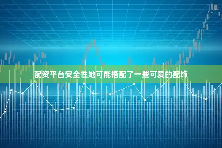 配资平台安全性她可能搭配了一些可爱的配饰