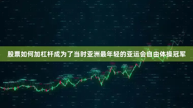 股票如何加杠杆成为了当时亚洲最年轻的亚运会自由体操冠军