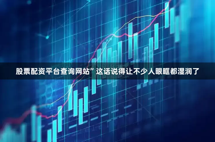 股票配资平台查询网站”这话说得让不少人眼眶都湿润了