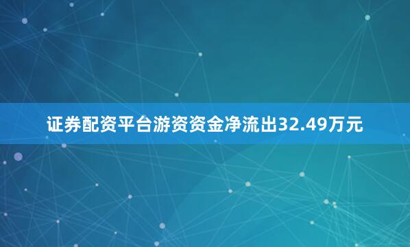 证券配资平台游资资金净流出32.49万元