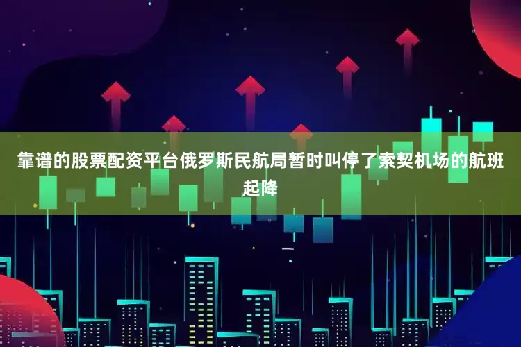 靠谱的股票配资平台俄罗斯民航局暂时叫停了索契机场的航班起降