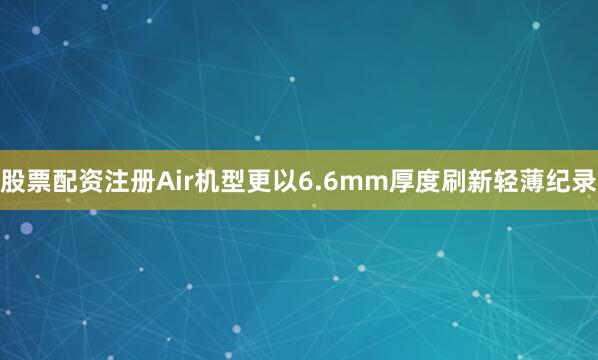 股票配资注册Air机型更以6.6mm厚度刷新轻薄纪录