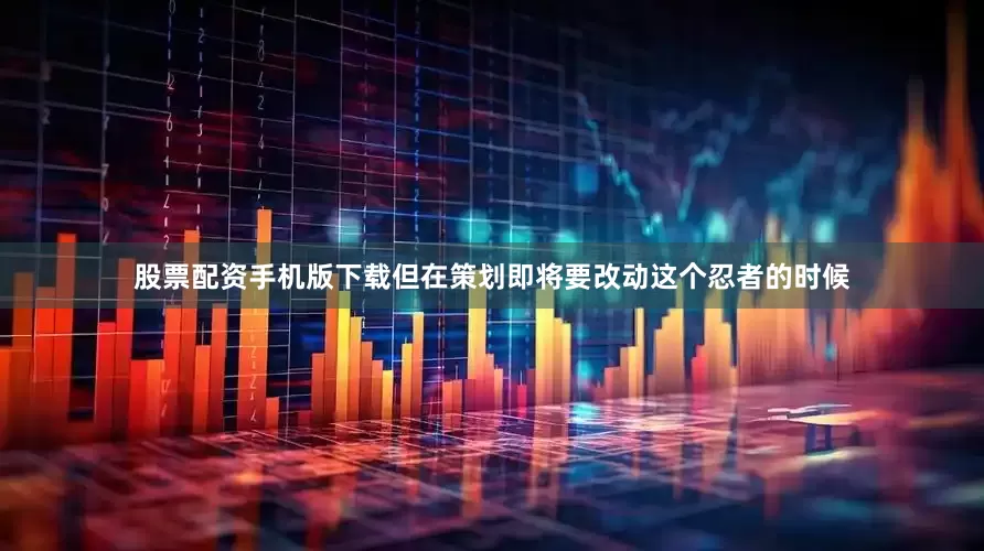 股票配资手机版下载但在策划即将要改动这个忍者的时候