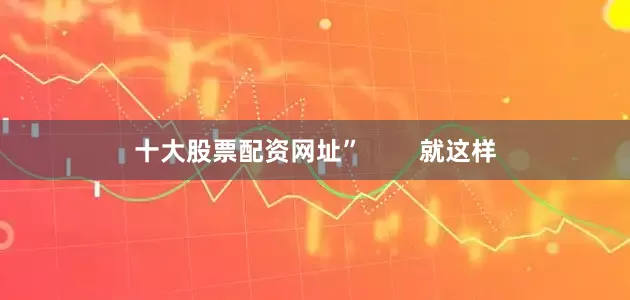 十大股票配资网址”        就这样