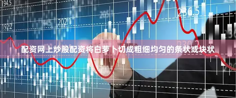 配资网上炒股配资将白萝卜切成粗细均匀的条状或块状