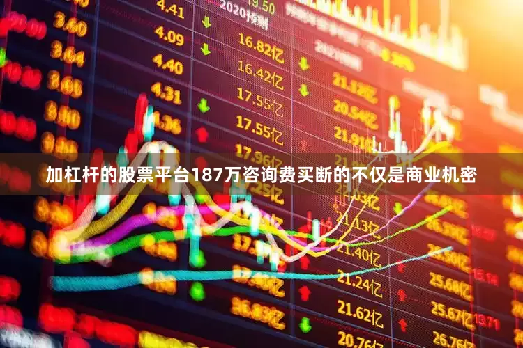 加杠杆的股票平台187万咨询费买断的不仅是商业机密