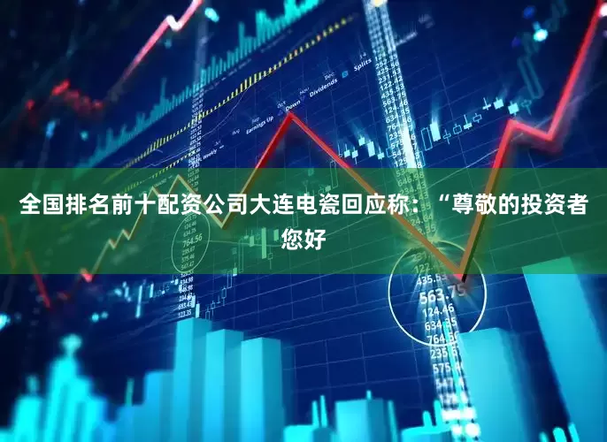 全国排名前十配资公司大连电瓷回应称：“尊敬的投资者您好