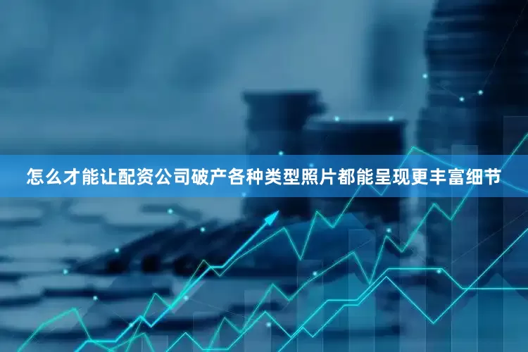 怎么才能让配资公司破产各种类型照片都能呈现更丰富细节