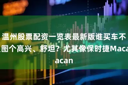 温州股票配资一览表最新版谁买车不是图个高兴、舒坦？尤其像保时捷Macan