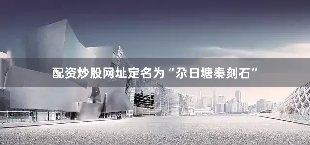 配资炒股网址定名为“尕日塘秦刻石”