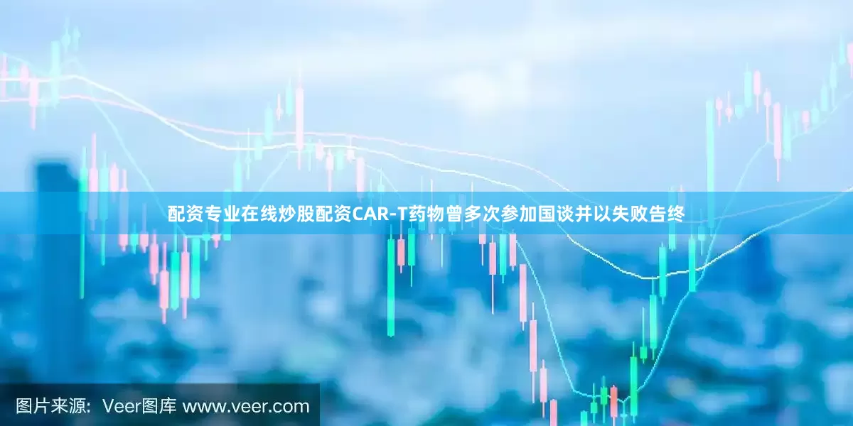 配资专业在线炒股配资CAR-T药物曾多次参加国谈并以失败告终