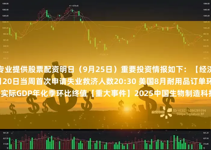 专业提供股票配资明日（9月25日）重要投资情报如下：　　【经济数据】　　20:30 美国9月20日当周首次申请失业救济人数　　20:30 美国8月耐用品订单环比初值　　20:30 美国二季度实际GDP年化季环比终值　　【重大事件】　　2025中国生物制造科技创新论坛开幕式　　商务部召开9月第2次例行新闻发布会　　央行9月25日将开展6000亿元MLF操作期限为1年期　　小米17系列发布会