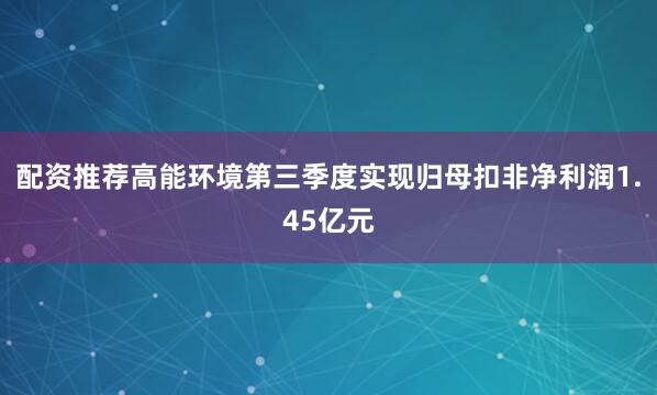 配资推荐高能环境第三季度实现归母扣非净利润1.45亿元