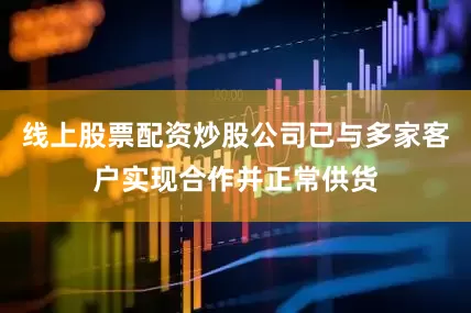 线上股票配资炒股公司已与多家客户实现合作并正常供货
