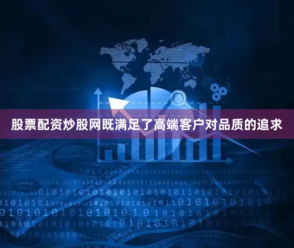 股票配资炒股网既满足了高端客户对品质的追求