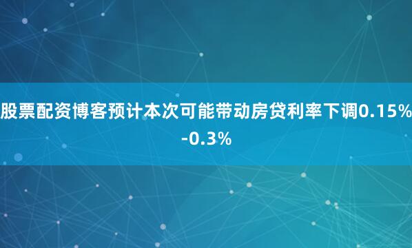 股票配资博客预计本次可能带动房贷利率下调0.15%-0.3%