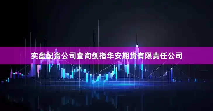 实盘配资公司查询剑指华安期货有限责任公司