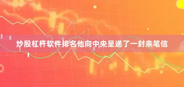 炒股杠杆软件排名他向中央呈递了一封亲笔信