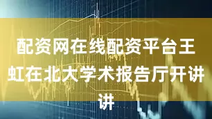 配资网在线配资平台王虹在北大学术报告厅开讲