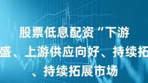 股票低息配资　　“下游需求旺盛、上游供应向好、持续拓展市场