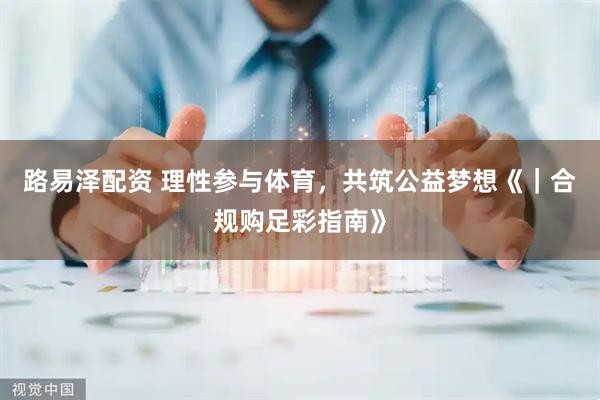 路易泽配资 理性参与体育，共筑公益梦想《｜合规购足彩指南》