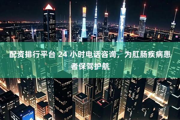 配资排行平台 24 小时电话咨询，为肛肠疾病患者保驾护航