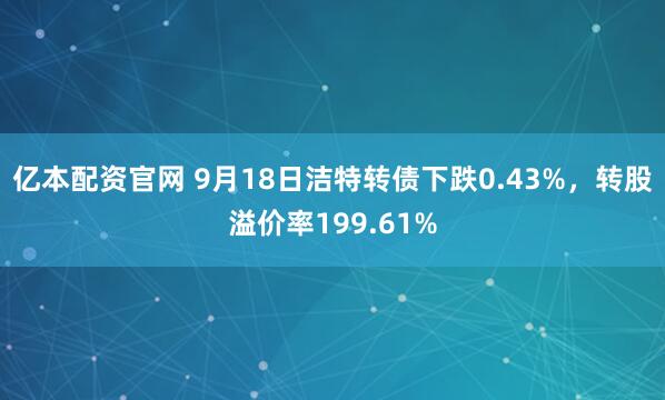 亿本配资官网 9月18日洁特转债下跌0.43%，转股溢价率199.61%