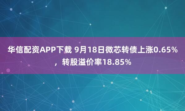 华信配资APP下载 9月18日微芯转债上涨0.65%，转股溢价率18.85%