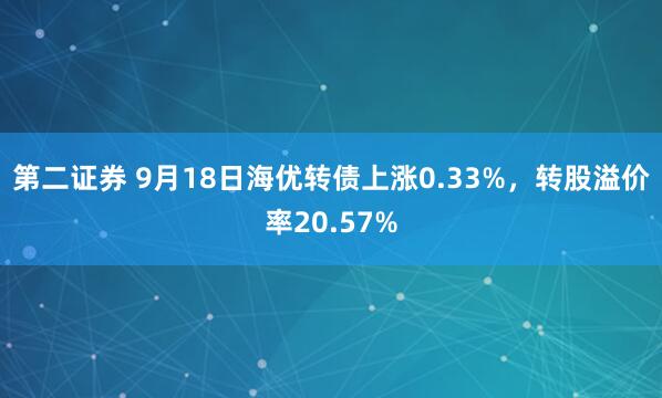 第二证券 9月18日海优转债上涨0.33%，转股溢价率20.57%
