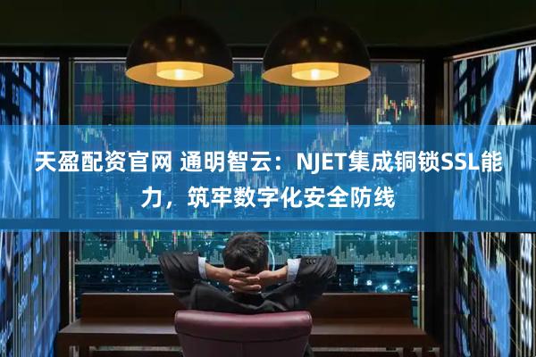 天盈配资官网 通明智云：NJET集成铜锁SSL能力，筑牢数字化安全防线