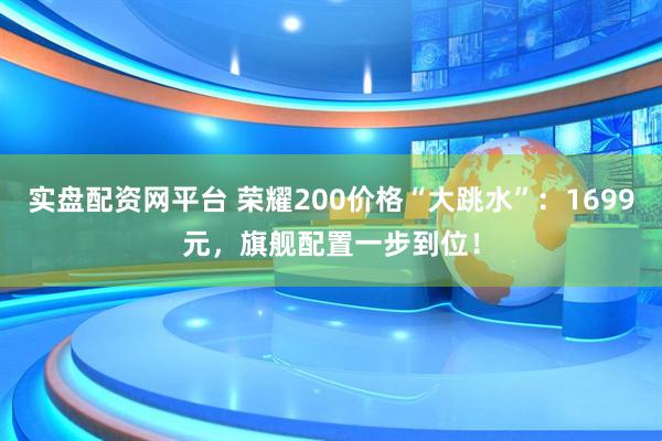 实盘配资网平台 荣耀200价格“大跳水”：1699元，旗舰配置一步到位！