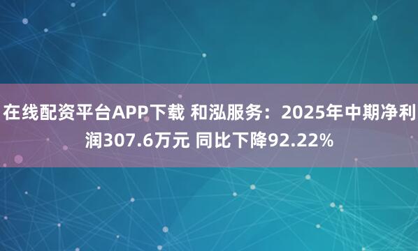 在线配资平台APP下载 和泓服务：2025年中期净利润307.6万元 同比下降92.22%
