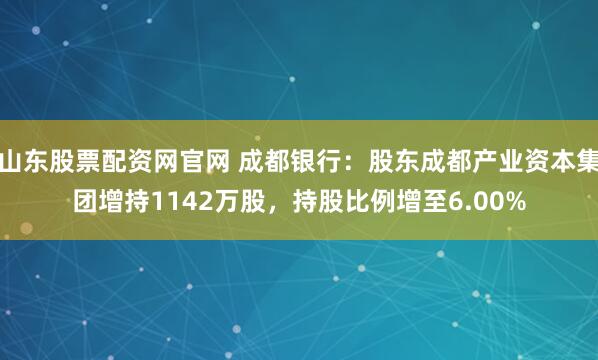 山东股票配资网官网 成都银行：股东成都产业资本集团增持1142万股，持股比例增至6.00%